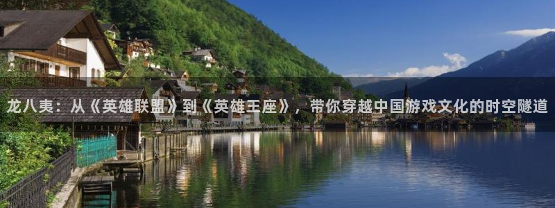 美狮贵宾会平台官网入口：龙八夷：从《英雄联盟》到《英雄王座》，带你穿越中国游戏文化的时空隧道