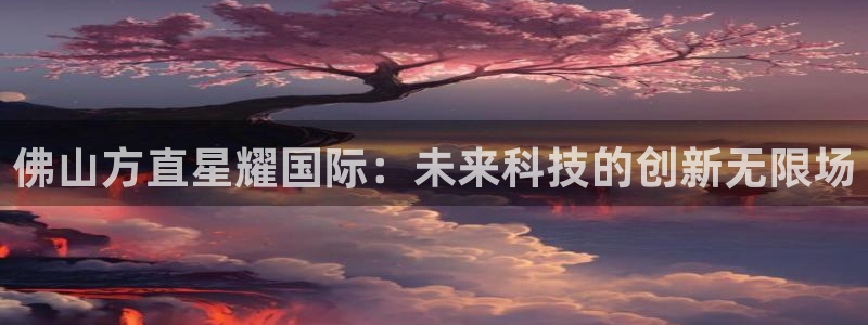 美狮贵宾会app下载地址：佛山方直星耀国际：未来科技的创新无限场