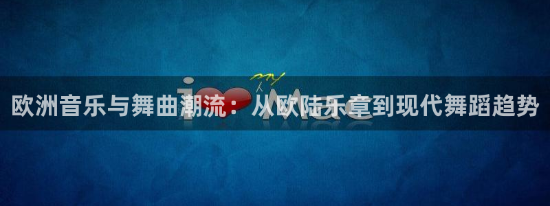 美狮贵宾会pg：欧洲音乐与舞曲潮流：从欧陆乐章到现代舞蹈趋势
