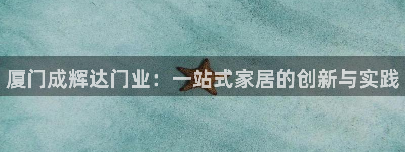 美狮贵宾会有梦你就来：厦门成辉达门业：一站式家居的创新与实践