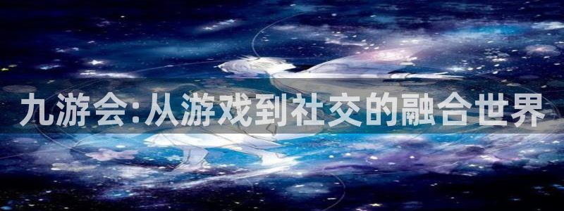 美狮贵宾会加拿大官网：九游会:从游戏到社交的融合世界