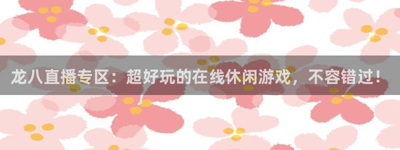 美狮贵宾会下载地址：龙八直播专区：超好玩的在线休闲游戏，不容错过！