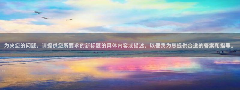 美狮贵宾会注册链接：为决您的问题，请提供您所要求的新标题的具体内容或描述，以便我为您提供合适的答案和指导。
