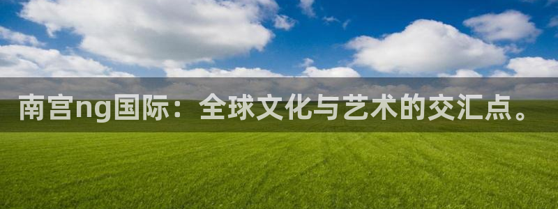 壹号电子娱乐app下载安装最新版本：南宫ng国际：全球文化与艺术的交汇点。