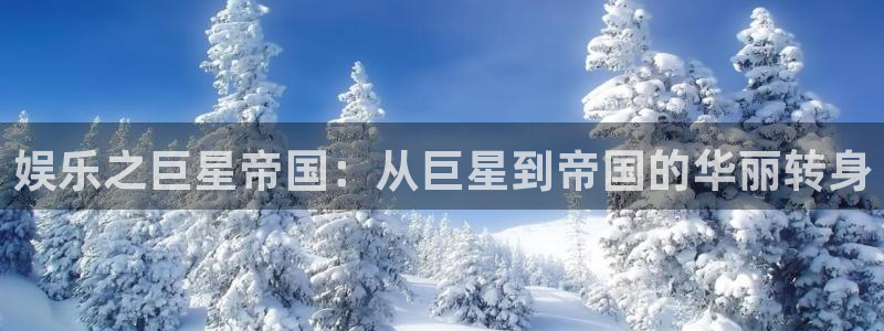美狮贵宾会怎么下载：娱乐之巨星帝国：从巨星到帝国的华丽转身