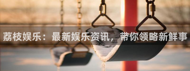 美狮贵宾会链接：荔枝娱乐：最新娱乐资讯，带你领略新鲜事