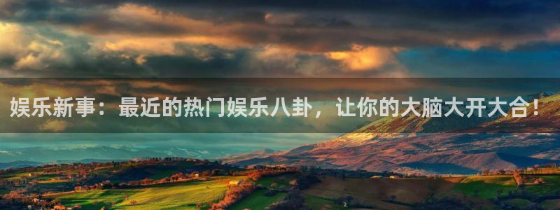 美狮贵宾会软件：娱乐新事：最近的热门娱乐八卦，让你的大脑大开大合！