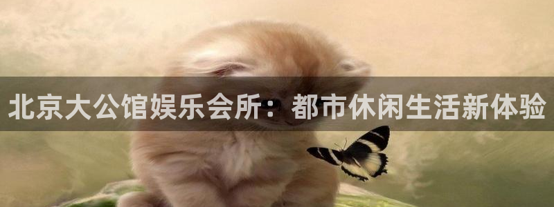 美狮贵宾会游戏官网平台：北京大公馆娱乐会所：都市休闲生活新体验