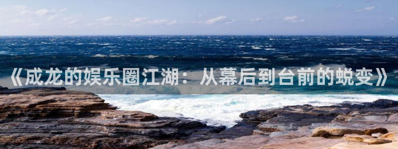 美狮贵宾会下载入口：《成龙的娱乐圈江湖：从幕后到台前的蜕变》