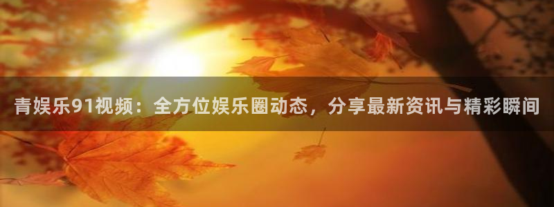 美狮贵宾会可靠吗：青娱乐91视频：全方位娱乐圈动态，分享最新资讯与精彩瞬间