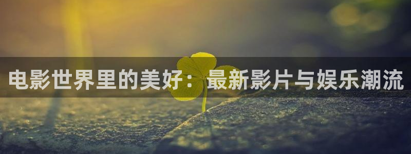 壹号大舞台下载：电影世界里的美好：最新影片与娱乐潮流