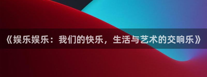 美狮贵宾会：《娱乐娱乐：我们的快乐，生活与艺术的交响乐》