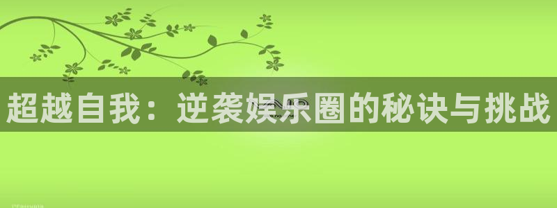 美狮贵宾会账号注册入口：超越自我：逆袭娱乐圈的秘诀与挑战