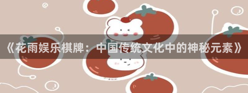美狮贵宾会ccm赏金女王：《花雨娱乐棋牌：中国传统文化中的神秘元素》