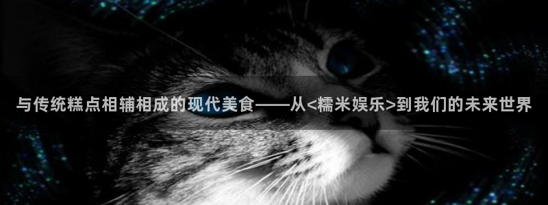 美狮贵宾会会员登录：与传统糕点相辅相成的现代美食——从<糯米娱乐>到我们的未来世界