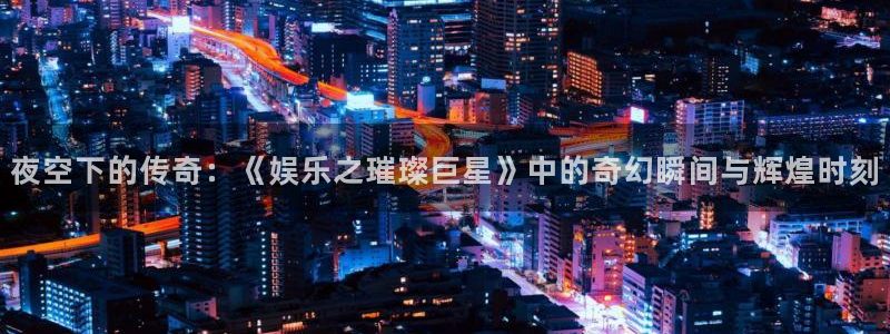 美狮贵宾会注册登录入口：夜空下的传奇：《娱乐之璀璨巨星》中的奇幻瞬间与辉煌时刻