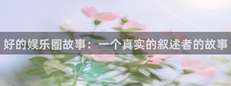美狮贵宾会哪个游戏好爆：好的娱乐圈故事：一个真实的叙述者的故事