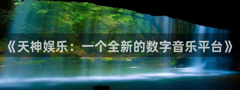 美狮贵宾会苹果手机下载链接：《天神娱乐：一个全新的数字音乐平台》
