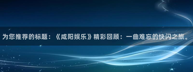 壹号下载安装：为您推荐的标题：《咸阳娱乐》精彩回顾：一曲难忘的快闪之旅。