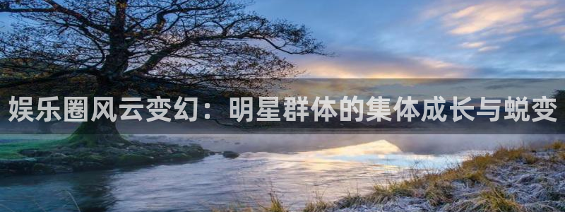 pg美狮贵宾会平台下载入口：娱乐圈风云变幻：明星群体的集体成长与蜕变