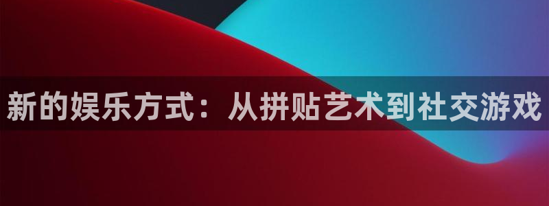 美狮贵宾会.ccm苹果版：新的娱乐方式：从拼贴艺术到社交游戏