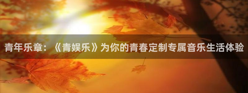 美狮贵宾会.ccmpc正版官网版下载：青年乐章：《青娱乐》为你的青春定制专属音乐生活体验