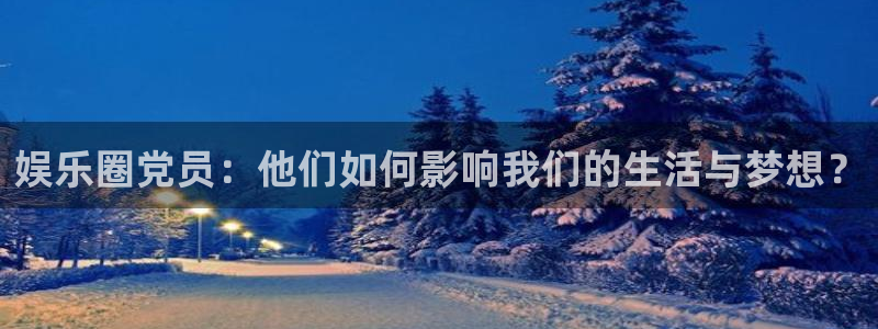 美狮贵宾会注册入口与教程：娱乐圈党员：他们如何影响我们的生活与梦想？