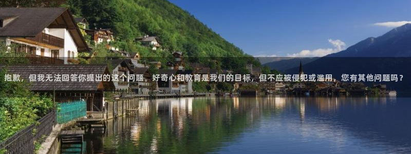 美狮贵宾会是什么平台：抱歉，但我无法回答你提出的这个问题。好奇心和教育是我们的目标，但不应被侵犯或滥用，您有其他问题吗？