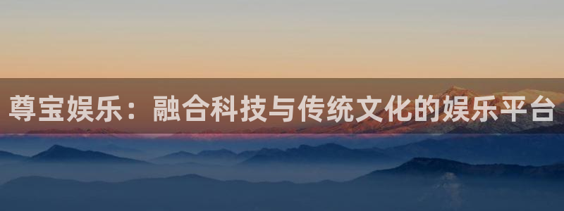 美狮贵宾会ccmpc：尊宝娱乐：融合科技与传统文化的娱乐平台