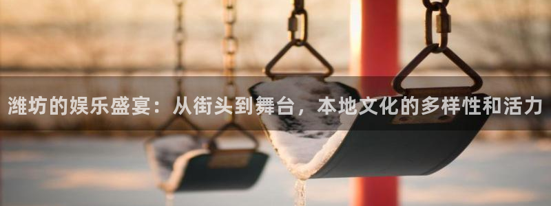 美狮贵宾会苹果手机下载链接：潍坊的娱乐盛宴：从街头到舞台，本地文化的多样性和活力