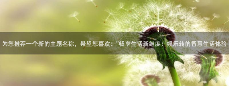 美狮贵宾会电子娱乐官网下载：为您推荐一个新的主题名称，希望您喜欢：\